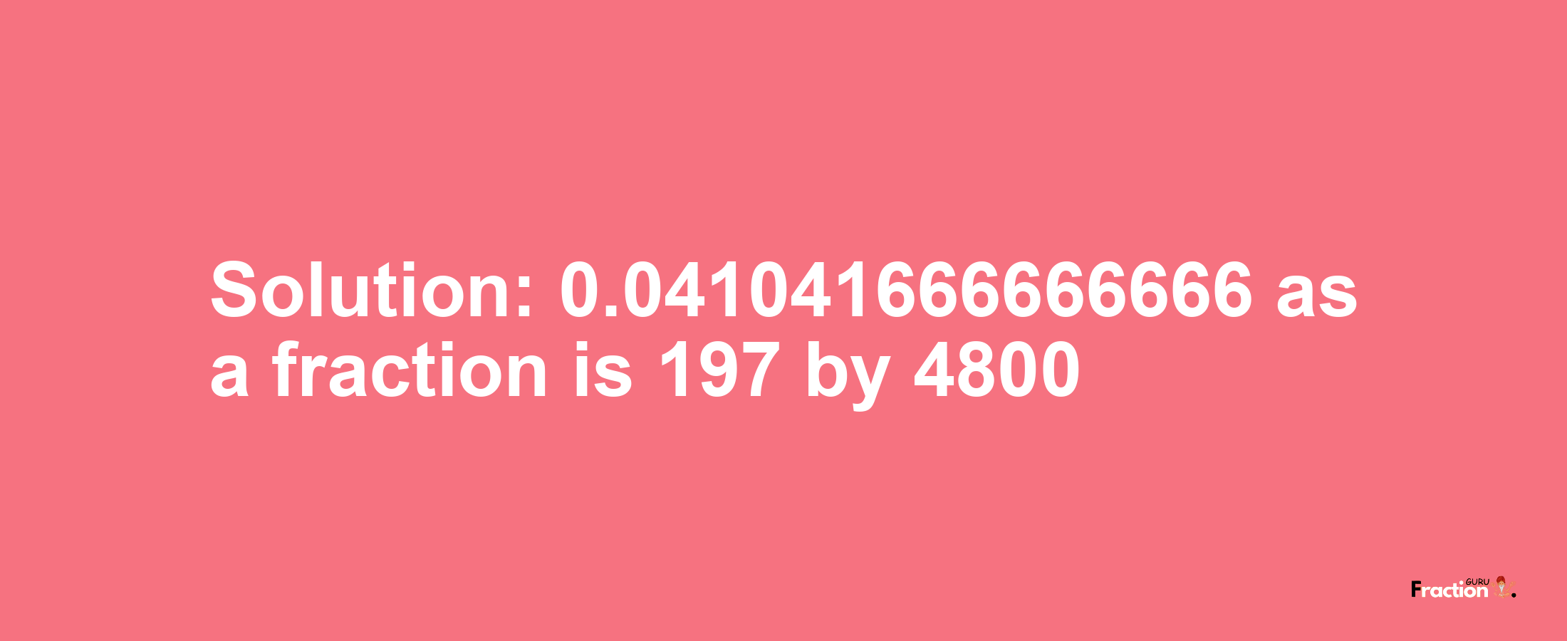 Solution:0.041041666666666 as a fraction is 197/4800